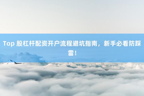 Top 股杠杆配资开户流程避坑指南，新手必看防踩雷！