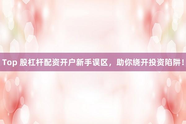 Top 股杠杆配资开户新手误区，助你绕开投资陷阱！