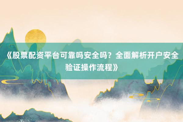 《股票配资平台可靠吗安全吗？全面解析开户安全验证操作流程》