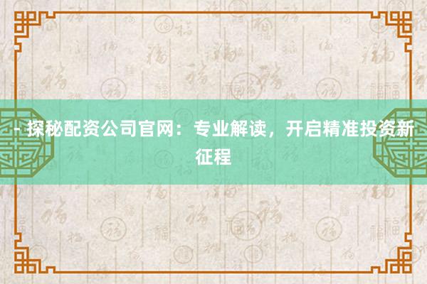 - 探秘配资公司官网：专业解读，开启精准投资新征程