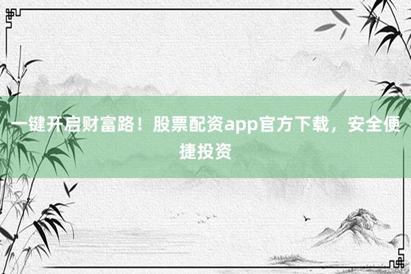 一键开启财富路！股票配资app官方下载，安全便捷投资