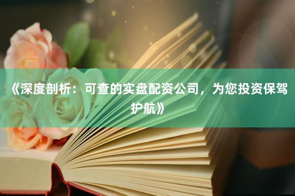 《深度剖析：可查的实盘配资公司，为您投资保驾护航》