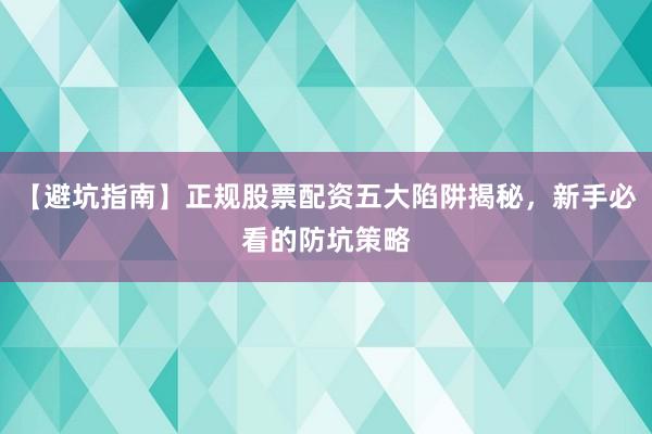 【避坑指南】正规股票配资五大陷阱揭秘，新手必看的防坑策略