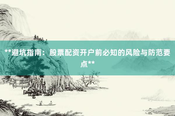 **避坑指南：股票配资开户前必知的风险与防范要点**
