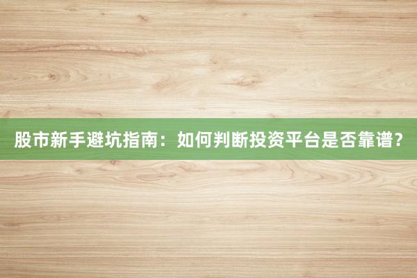 股市新手避坑指南：如何判断投资平台是否靠谱？
