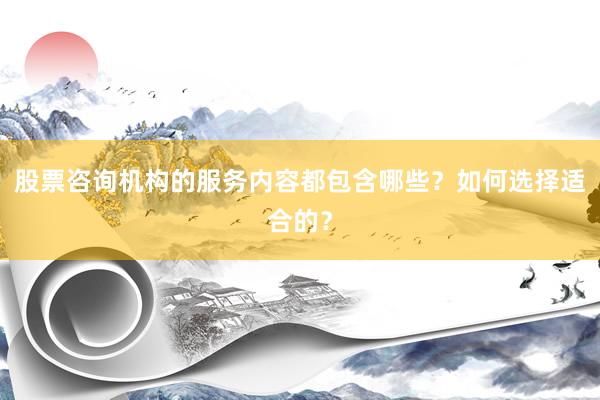 股票咨询机构的服务内容都包含哪些？如何选择适合的？