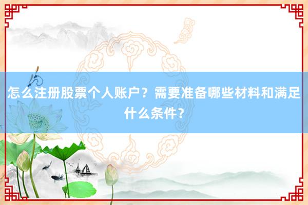 怎么注册股票个人账户？需要准备哪些材料和满足什么条件？