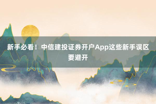 新手必看！中信建投证券开户App这些新手误区要避开