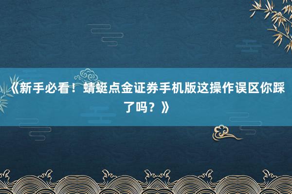 《新手必看！蜻蜓点金证券手机版这操作误区你踩了吗？》