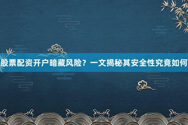 股票配资开户暗藏风险？一文揭秘其安全性究竟如何