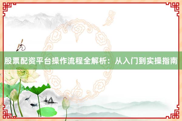股票配资平台操作流程全解析：从入门到实操指南