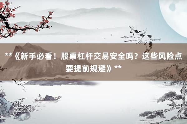 **《新手必看！股票杠杆交易安全吗？这些风险点要提前规避》**