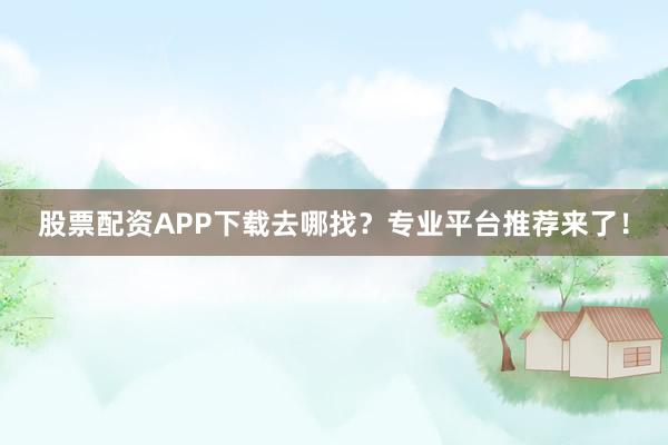 股票配资APP下载去哪找？专业平台推荐来了！