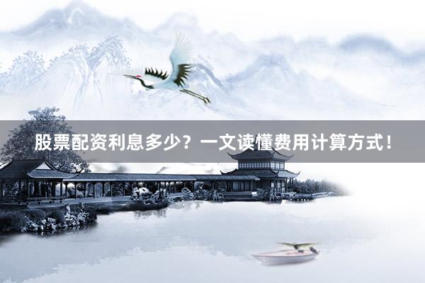 股票配资利息多少？一文读懂费用计算方式！