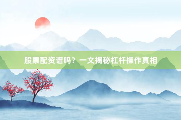 股票配资谱吗？一文揭秘杠杆操作真相