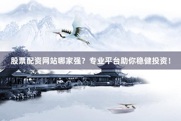 股票配资网站哪家强？专业平台助你稳健投资！