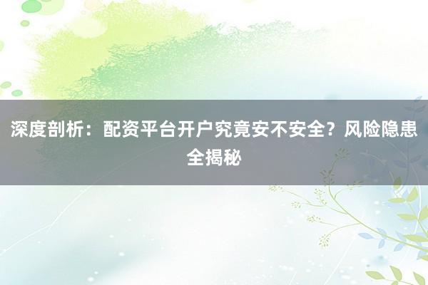 深度剖析：配资平台开户究竟安不安全？风险隐患全揭秘
