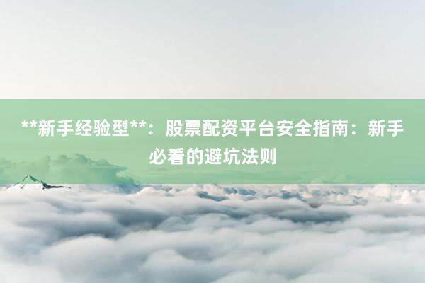 **新手经验型**：股票配资平台安全指南：新手必看的避坑法则