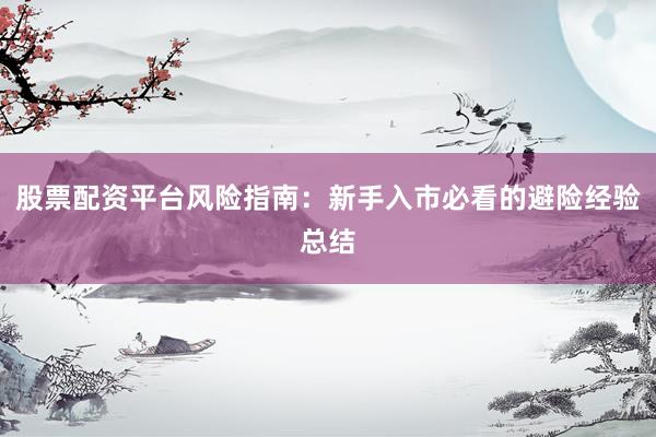 股票配资平台风险指南：新手入市必看的避险经验总结