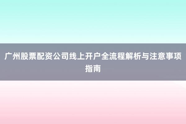 广州股票配资公司线上开户全流程解析与注意事项指南