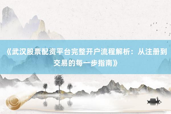 《武汉股票配资平台完整开户流程解析：从注册到交易的每一步指南》