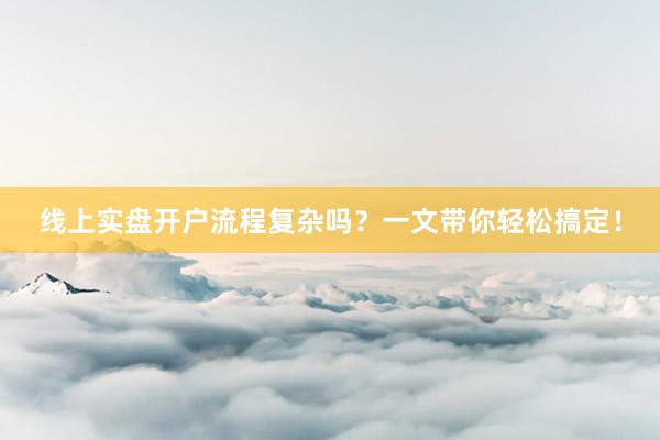 线上实盘开户流程复杂吗？一文带你轻松搞定！