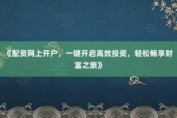 《配资网上开户，一键开启高效投资，轻松畅享财富之旅》