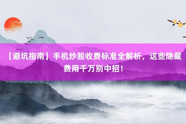 【避坑指南】手机炒股收费标准全解析，这些隐藏费用千万别中招！