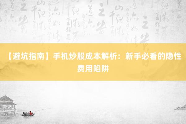 【避坑指南】手机炒股成本解析：新手必看的隐性费用陷阱