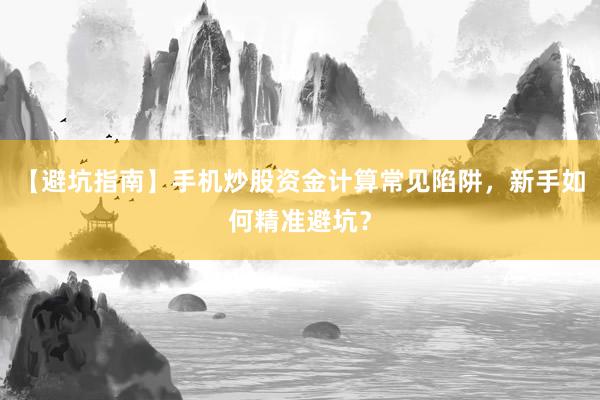 【避坑指南】手机炒股资金计算常见陷阱，新手如何精准避坑？