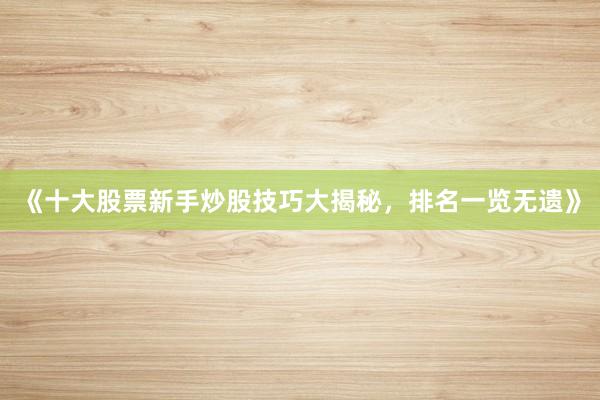 《十大股票新手炒股技巧大揭秘，排名一览无遗》