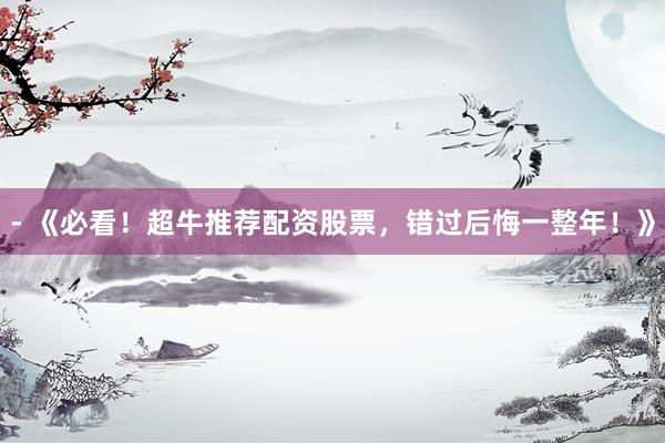 - 《必看！超牛推荐配资股票，错过后悔一整年！》