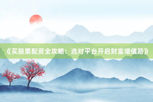 《买股票配资全攻略：选对平台开启财富增值路》