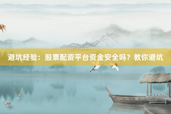 避坑经验：股票配资平台资金安全吗？教你避坑