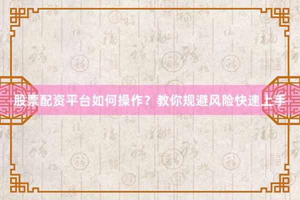 股票配资平台如何操作？教你规避风险快速上手