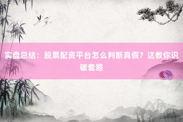 实盘总结：股票配资平台怎么判断真假？这教你识破套路
