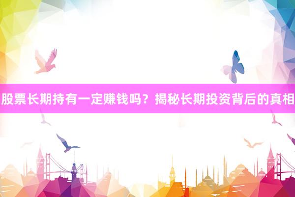 股票长期持有一定赚钱吗？揭秘长期投资背后的真相