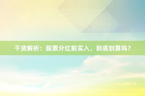 干货解析：股票分红前买入，到底划算吗？