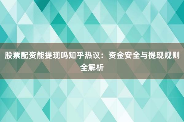 股票配资能提现吗知乎热议：资金安全与提现规则全解析