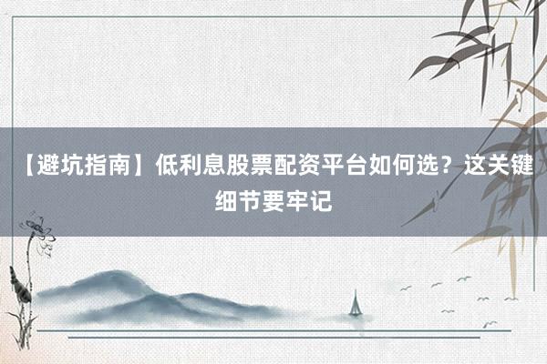 【避坑指南】低利息股票配资平台如何选？这关键细节要牢记