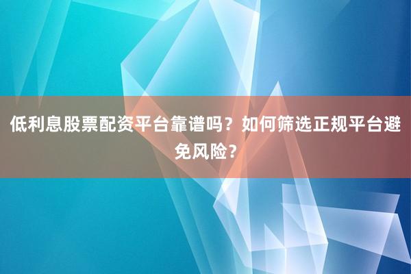 低利息股票配资平台靠谱吗？如何筛选正规平台避免风险？