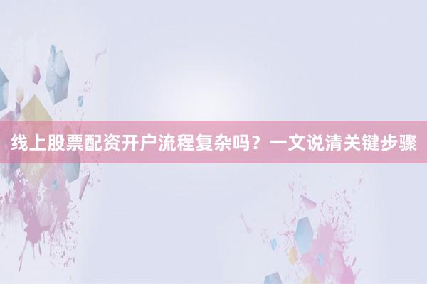 线上股票配资开户流程复杂吗？一文说清关键步骤
