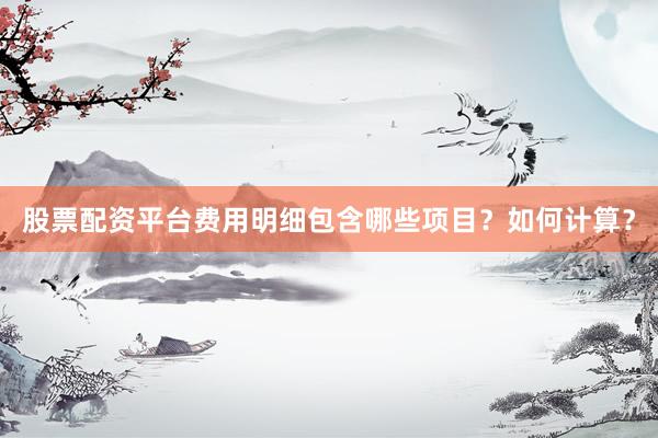 股票配资平台费用明细包含哪些项目？如何计算？