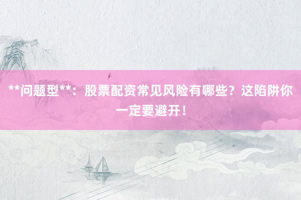 **问题型**：股票配资常见风险有哪些？这陷阱你一定要避开！