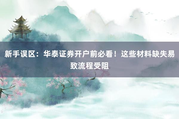 新手误区：华泰证券开户前必看！这些材料缺失易致流程受阻