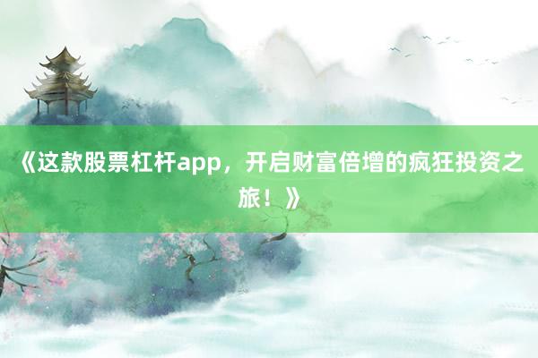 《这款股票杠杆app，开启财富倍增的疯狂投资之旅！》