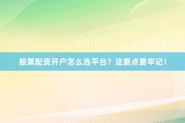 股票配资开户怎么选平台？这要点要牢记！