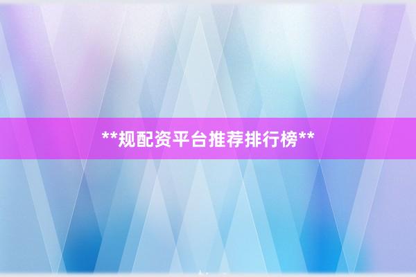 **规配资平台推荐排行榜**