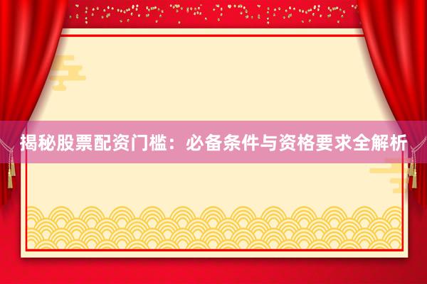 揭秘股票配资门槛：必备条件与资格要求全解析