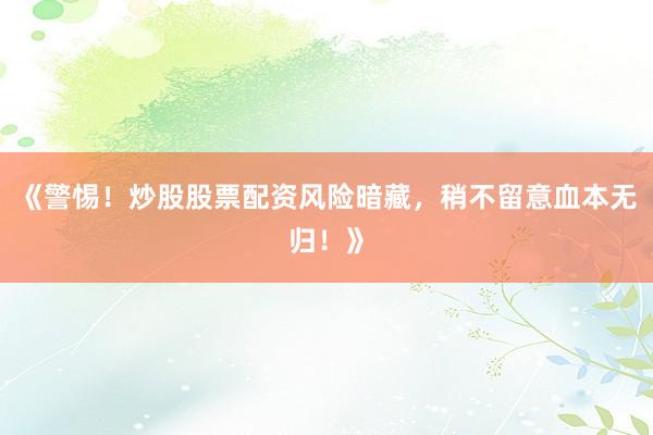 《警惕！炒股股票配资风险暗藏，稍不留意血本无归！》